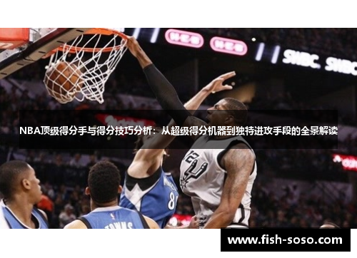 NBA顶级得分手与得分技巧分析：从超级得分机器到独特进攻手段的全景解读